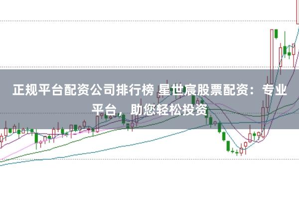 正規(guī)平臺配資公司排行榜 星世宸股票配資：專業(yè)平臺，助您輕松投資