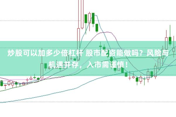炒股可以加多少倍杠桿 股市配資能做嗎？風(fēng)險(xiǎn)與機(jī)遇并存，入市需謹(jǐn)慎！