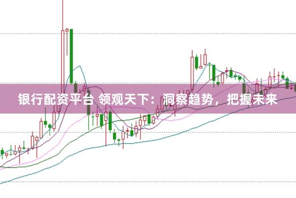 銀行配資平臺 領(lǐng)觀天下：洞察趨勢，把握未來