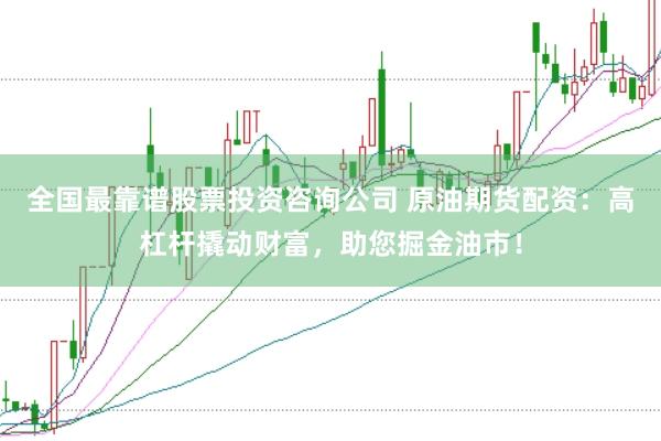 全國最靠譜股票投資咨詢公司 原油期貨配資：高杠桿撬動財富，助您掘金油市！