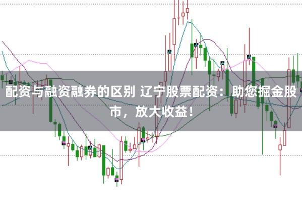 配資與融資融券的區(qū)別 遼寧股票配資：助您掘金股市，放大收益！