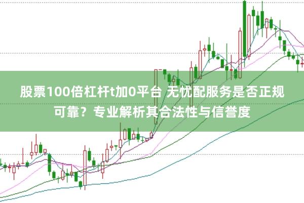股票100倍杠桿t加0平臺(tái) 無憂配服務(wù)是否正規(guī)可靠？專業(yè)解析其合法性與信譽(yù)度