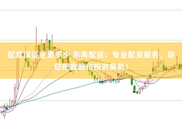 配資保證金要多少 東南配資：專業(yè)配資服務(wù)，助您把握股市投資良機(jī)！