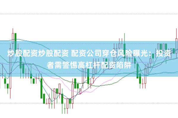 炒股配資炒股配資 配資公司穿倉(cāng)風(fēng)險(xiǎn)曝光：投資者需警惕高杠桿配資陷阱