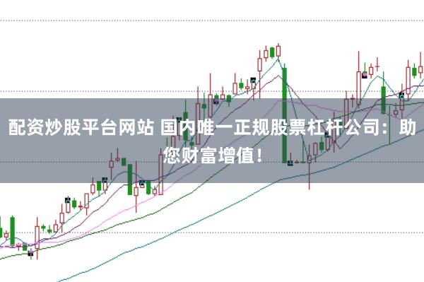 配資炒股平臺(tái)網(wǎng)站 國(guó)內(nèi)唯一正規(guī)股票杠桿公司：助您財(cái)富增值！