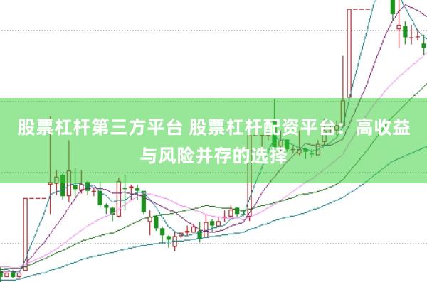 股票杠桿第三方平臺 股票杠桿配資平臺：高收益與風險并存的選擇