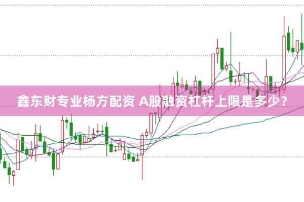 鑫東財專業(yè)楊方配資 A股融資杠桿上限是多少？