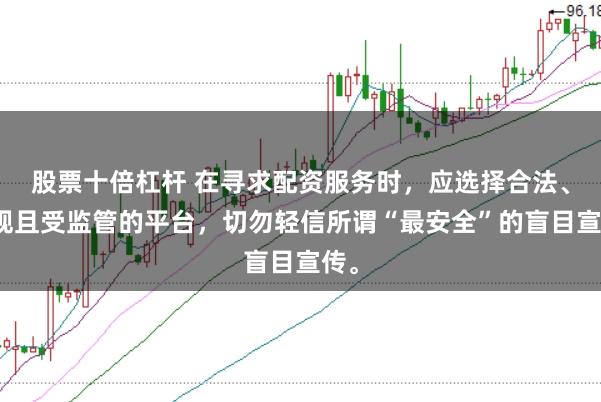股票十倍杠桿 在尋求配資服務時，應選擇合法、正規(guī)且受監(jiān)管的平臺，切勿輕信所謂“最安全”的盲目宣傳。