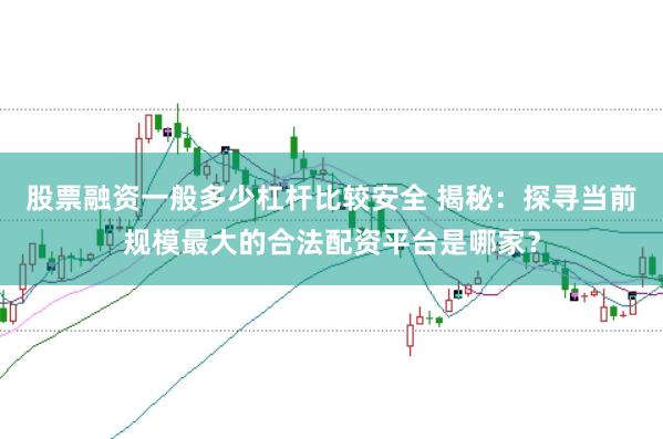 股票融資一般多少杠桿比較安全 揭秘：探尋當(dāng)前規(guī)模最大的合法配資平臺(tái)是哪家？
