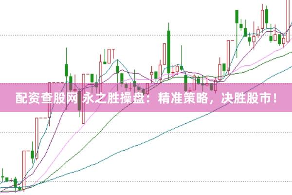 配資查股網(wǎng) 永之勝操盤：精準(zhǔn)策略，決勝股市！