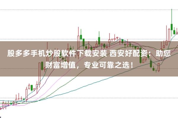 股多多手機炒股軟件下載安裝 西安好配資：助您財富增值，專業(yè)可靠之選！