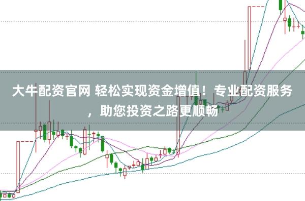 大牛配資官網(wǎng) 輕松實現(xiàn)資金增值！專業(yè)配資服務(wù)，助您投資之路更順暢