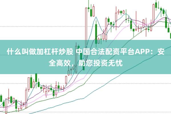 什么叫做加杠桿炒股 中國(guó)合法配資平臺(tái)APP：安全高效，助您投資無(wú)憂(yōu)