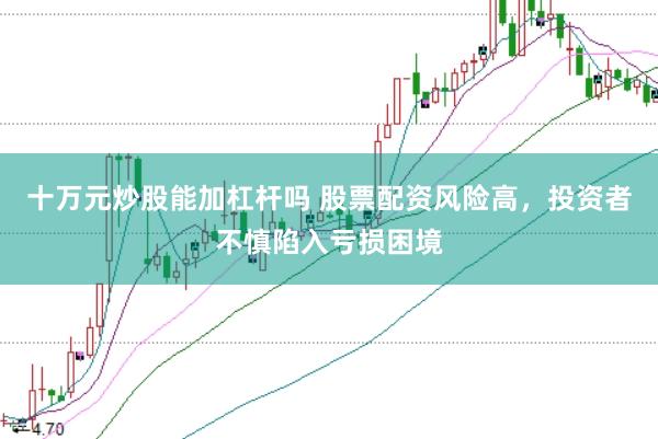 十萬(wàn)元炒股能加杠桿嗎 股票配資風(fēng)險(xiǎn)高，投資者不慎陷入虧損困境