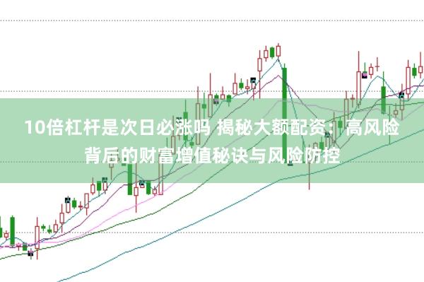 10倍杠桿是次日必漲嗎 揭秘大額配資：高風(fēng)險(xiǎn)背后的財(cái)富增值秘訣與風(fēng)險(xiǎn)防控