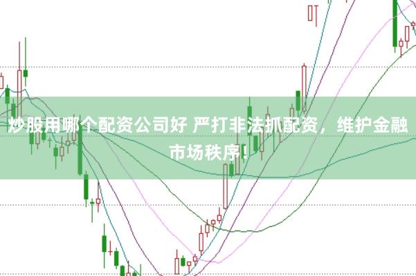 炒股用哪個(gè)配資公司好 嚴(yán)打非法抓配資，維護(hù)金融市場(chǎng)秩序！