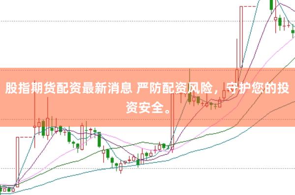 股指期貨配資最新消息 嚴防配資風(fēng)險，守護您的投資安全。