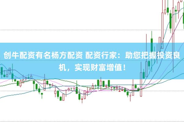 創(chuàng)牛配資有名楊方配資 配資行家：助您把握投資良機(jī)，實現(xiàn)財富增值！