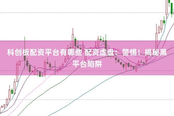 科創(chuàng)板配資平臺有哪些 配資虛盤：警惕！揭秘黑平臺陷阱