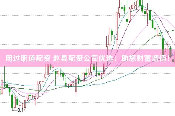 用過(guò)明道配資 趙縣配資公司優(yōu)選：助您財(cái)富增值！