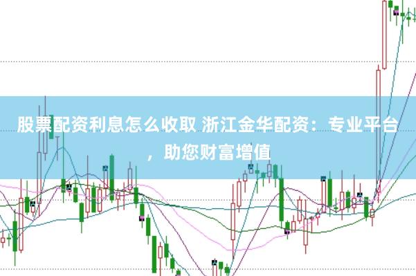 股票配資利息怎么收取 浙江金華配資：專業(yè)平臺，助您財富增值