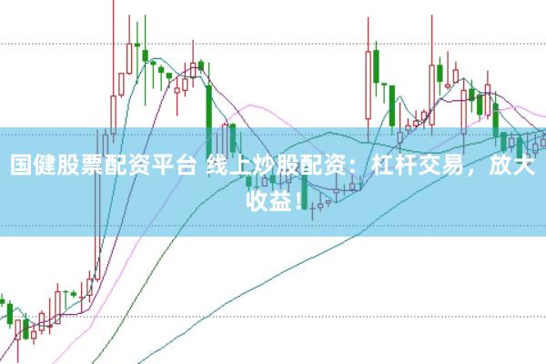 國健股票配資平臺 線上炒股配資：杠桿交易，放大收益！