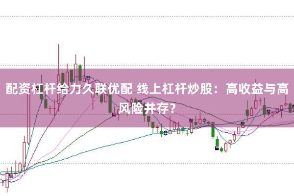配資杠桿給力久聯(lián)優(yōu)配 線上杠桿炒股：高收益與高風險并存？