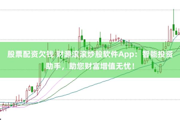 股票配資欠錢 財(cái)源滾滾炒股軟件App：智能投資助手，助您財(cái)富增值無憂！