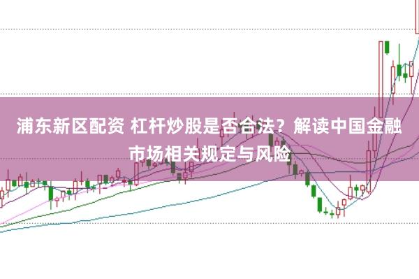浦東新區(qū)配資 杠桿炒股是否合法？解讀中國金融市場(chǎng)相關(guān)規(guī)定與風(fēng)險(xiǎn)