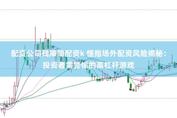 配資公司殘厴簡配資k 恒指場(chǎng)外配資風(fēng)險(xiǎn)揭秘：投資者需警惕的高杠桿游戲