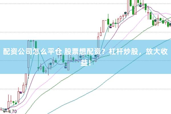 配資公司怎么平倉 股票想配資？杠桿炒股，放大收益！