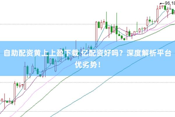 自助配資黃上上盈下載 億配資好嗎？深度解析平臺(tái)優(yōu)劣勢(shì)！