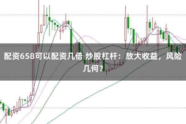 配資658可以配資幾倍 炒股杠桿：放大收益，風(fēng)險(xiǎn)幾何？