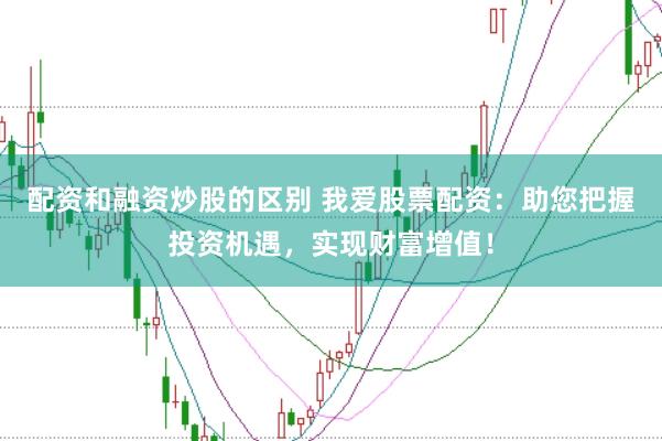 配資和融資炒股的區(qū)別 我愛股票配資：助您把握投資機遇，實現(xiàn)財富增值！
