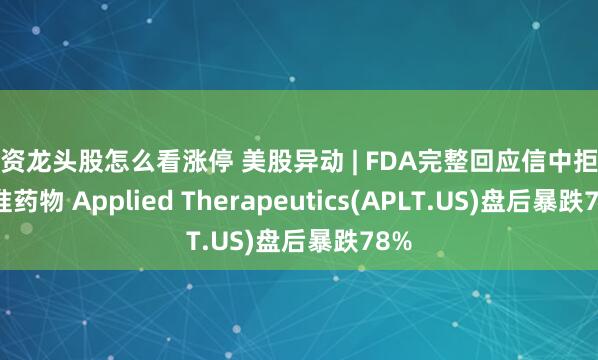 配資龍頭股怎么看漲停 美股異動 | FDA完整回應(yīng)信中拒絕批準藥物 Applied Therapeutics(APLT.US)盤后暴跌78%