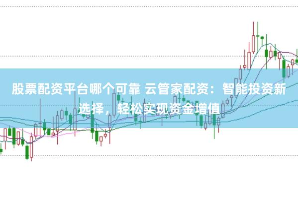 股票配資平臺哪個可靠 云管家配資：智能投資新選擇，輕松實現(xiàn)資金增值