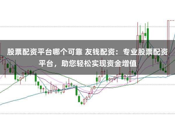 股票配資平臺哪個可靠 友錢配資：專業(yè)股票配資平臺，助您輕松實現(xiàn)資金增值