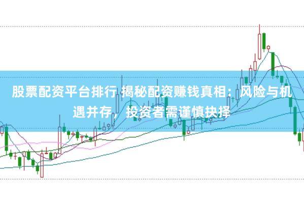 股票配資平臺排行 揭秘配資賺錢真相：風險與機遇并存，投資者需謹慎抉擇