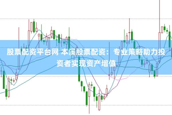 股票配資平臺(tái)網(wǎng) 本溪股票配資：專(zhuān)業(yè)策略助力投資者實(shí)現(xiàn)資產(chǎn)增值