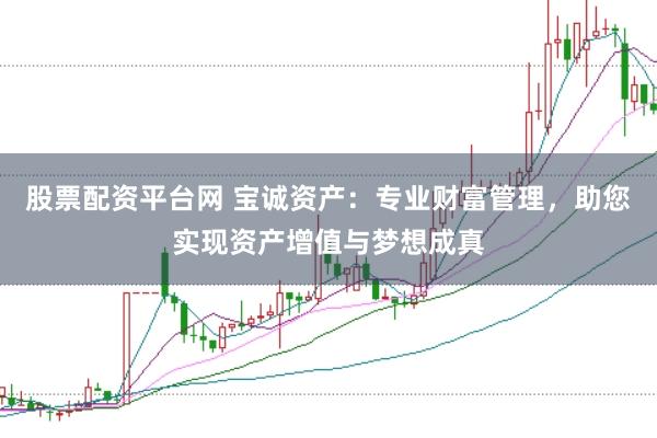 股票配資平臺(tái)網(wǎng) 寶誠(chéng)資產(chǎn)：專(zhuān)業(yè)財(cái)富管理，助您實(shí)現(xiàn)資產(chǎn)增值與夢(mèng)想成真