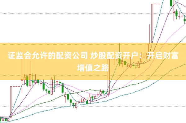 證監(jiān)會(huì)允許的配資公司 炒股配資開戶：開啟財(cái)富增值之路