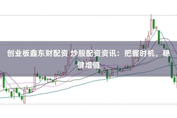 創(chuàng)業(yè)板鑫東財(cái)配資 炒股配資資訊：把握時(shí)機(jī)，穩(wěn)健增值