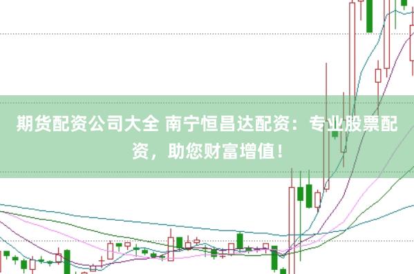 期貨配資公司大全 南寧恒昌達(dá)配資：專業(yè)股票配資，助您財(cái)富增值！