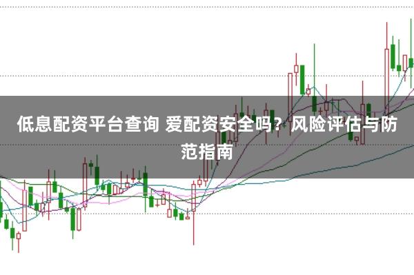 低息配資平臺查詢 愛配資安全嗎？風(fēng)險評估與防范指南