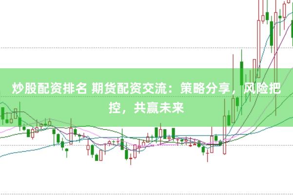 炒股配資排名 期貨配資交流：策略分享，風(fēng)險(xiǎn)把控，共贏未來