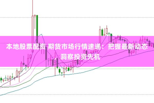 本地股票配資 期貨市場行情速遞：把握最新動(dòng)態(tài)，洞察投資先機(jī)