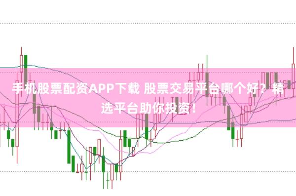 手機(jī)股票配資APP下載 股票交易平臺(tái)哪個(gè)好？精選平臺(tái)助你投資！