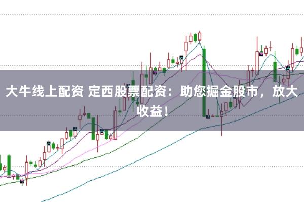 大牛線上配資 定西股票配資：助您掘金股市，放大收益！