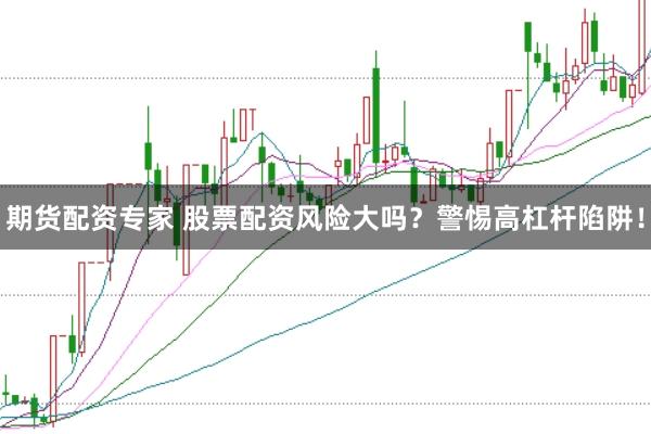 期貨配資專家 股票配資風(fēng)險(xiǎn)大嗎？警惕高杠桿陷阱！