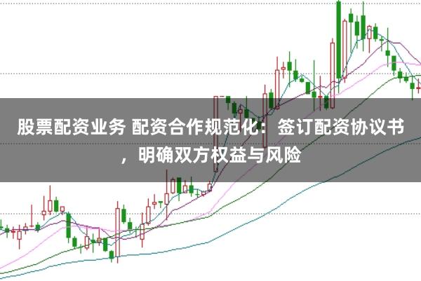 股票配資業(yè)務(wù) 配資合作規(guī)范化：簽訂配資協(xié)議書，明確雙方權(quán)益與風(fēng)險(xiǎn)